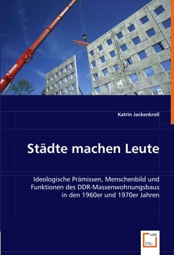 Städte machen Leute: Ideologische Prämissen, Menschenbild und Funktionen des DDR-Massenwohnungsbaus in den 1960er und 1970er Jahren