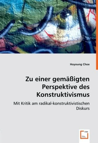 Zu einer gemäßigten Perspektive des Konstruktivismus: Mit Kritik am radikal-konstruktivistischen Diskurs