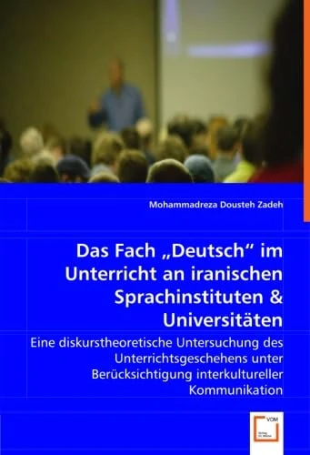 Das Fach "Deutsch" im Unterricht an iranischenSprachinstituten & Universitäten: Eine diskurstheoretische Untersuchung des Unterrichtsgeschehensunter Berücksichtigung interkultureller Kommunikation