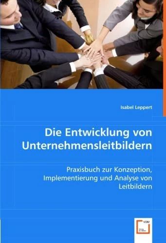 Die Entwicklung von Unternehmensleitbildern: Praxisbuch zur Konzeption, Implementierung und Analyse von Leitbildern