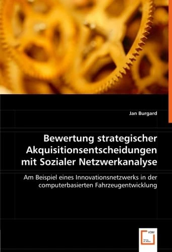 Bewertung strategischer Akquisitionsentscheidungen mit Sozialer Netzwerkanalyse: Am Beispiel eines Innovationsnetzwerks in der computerbasierten Fahrzeugentwicklung