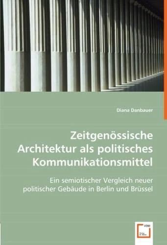 Zeitgenössische Architektur als politisches Kommunikationsmittel: Ein semiotischer Vergleich neuer politischer Gebäude in Berlin und Brüssel