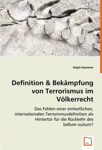 Definition & Bekämpfung von Terrorismus im Völkerrecht: Das Fehlen einer einheitlichen, internationalen Terrorismusdefinition als Hintertür für die Rückkehr des bellum iustum?