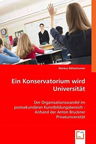 Ein Konservatorium wird Universität: Der Organisationswandel im postsekundären Kunstbildungsbereich - Anhand der Anton Bruckner Privatuniversität