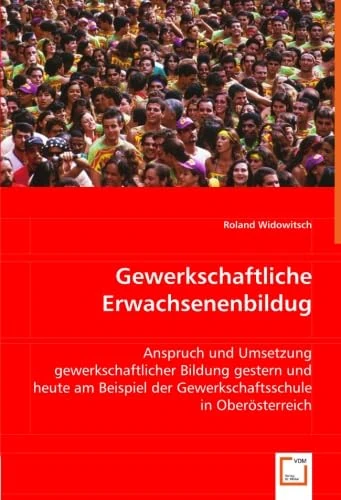 Gewerkschaftliche Erwachsenenbildug: Anspruch und Umsetzung gewerkschaftlicher Bildung gestern und heute am Beispiel der Gewerkschaftsschule in Oberösterreich