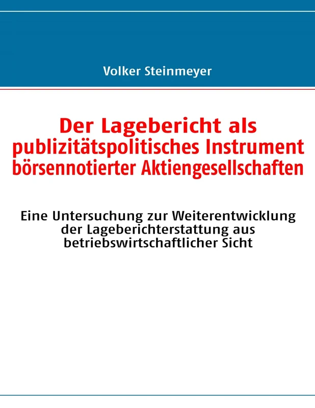 Der Lagebericht als publizitätspolitisches Instrument börsennotierter Aktiengesellschaften: Eine Untersuchung zur Weiterentwicklung der Lageberichterstattung aus betriebswirtschaftlicher Sicht