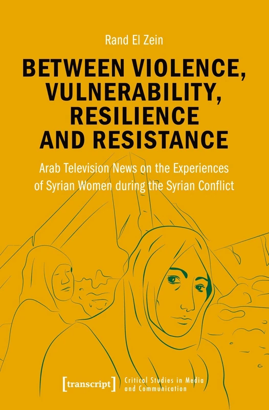 Between Violence, Vulnerability, Resilience and Resistance: Arab Television News on the Experiences of Syrian Women during the Syrian Conflict (Critical Studies in Media and Communication)