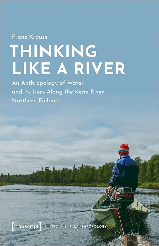 Thinking Like a River: An Anthropology of Water and Its Uses Along the Kemi River, Northern Finland (EnvironmentalAnthropology)