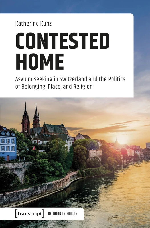 Contested Home: Asylum-seeking in Switzerland and the Politics of Belonging, Place, and Religion (Religion in Bewegung | Religion in Motion)