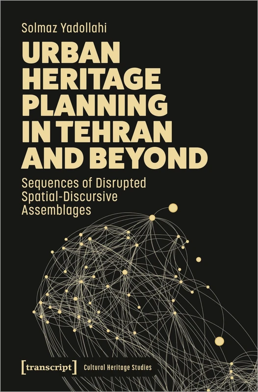 Urban Heritage Planning in Tehran and Beyond: Sequences of Disrupted Spatial-Discursive Assemblages (Cultural Heritage Studies)