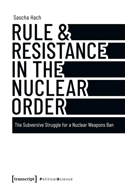 Rule & Resistance in the Nuclear Order: The Subversive Struggle for a Nuclear Weapons Ban (Edition Politik)