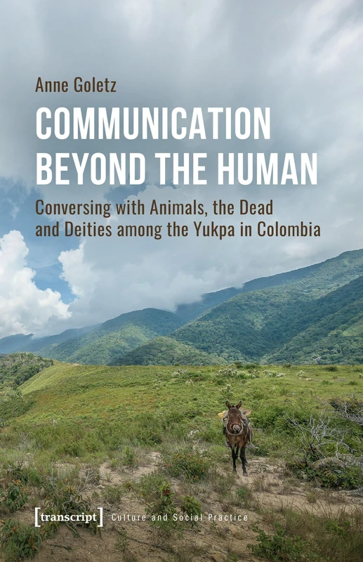 Communication Beyond the Human: Conversing with Animals, the Dead and Deities among the Yukpa in Colombia (Kultur und soziale Praxis)