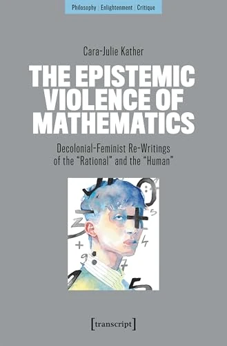 The Epistemic Violence of Mathematics: Decolonial-Feminist Re-Writings of the »Rational« and the »Human« (Philosophie – Aufklärung – Kritik)