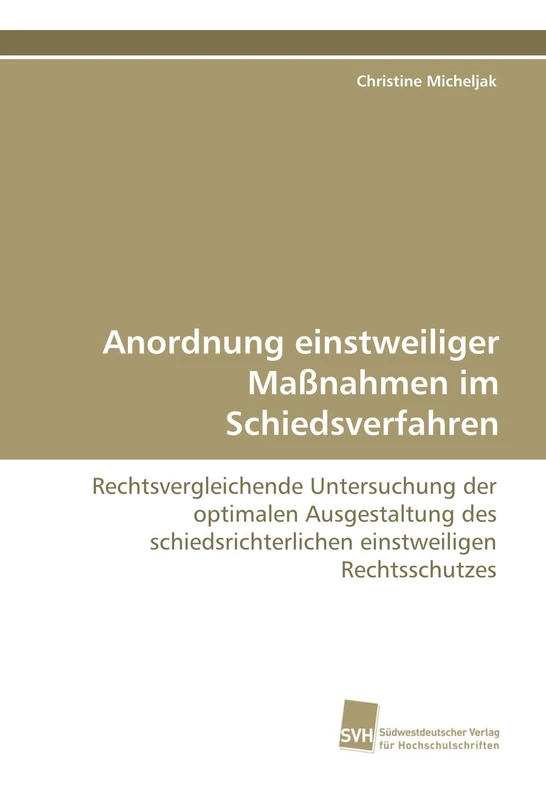 Anordnung einstweiliger Maßnahmen im Schiedsverfahren: Rechtsvergleichende Untersuchung der optimalen Ausgestaltung des schiedsrichterlichen einstweiligen Rechtsschutzes