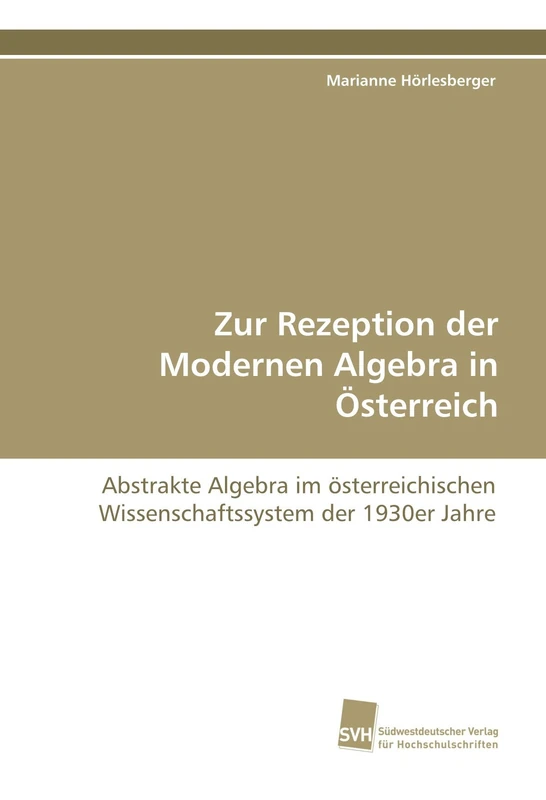 Zur Rezeption der Modernen Algebra in Österreich: Abstrakte Algebra im österreichischen Wissenschaftssystem der 1930er Jahre