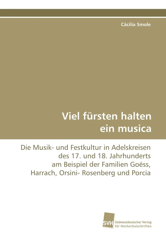 Viel fürsten halten ein musica: Die Musik- und Festkultur in Adelskreisen des 17. und 18. Jahrhunderts am Beispiel der Familien Goëss, Harrach, Orsini- Rosenberg und Porcia