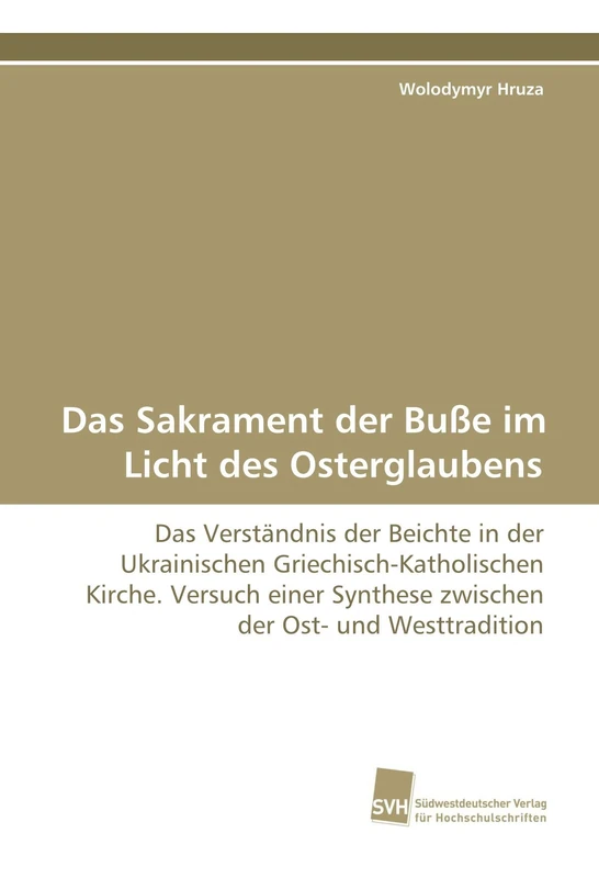Das Sakrament der Buße im Licht des Osterglaubens: Das Verständnis der Beichte in der Ukrainischen Griechisch-Katholischen Kirche. Versuch einer Synthese zwischen der Ost- und Westtradition