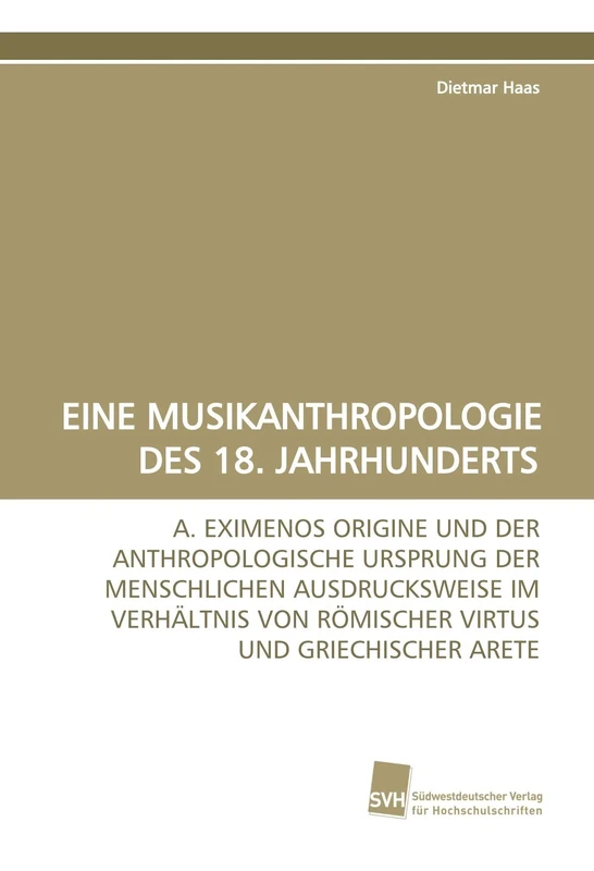 EINE MUSIKANTHROPOLOGIE DES 18. JAHRHUNDERTS: A. EXIMENOS ORIGINE UND DER ANTHROPOLOGISCHE URSPRUNG DER MENSCHLICHEN AUSDRUCKSWEISE IM VERHÄLTNIS VON RÖMISCHER VIRTUS UND GRIECHISCHER ARETE