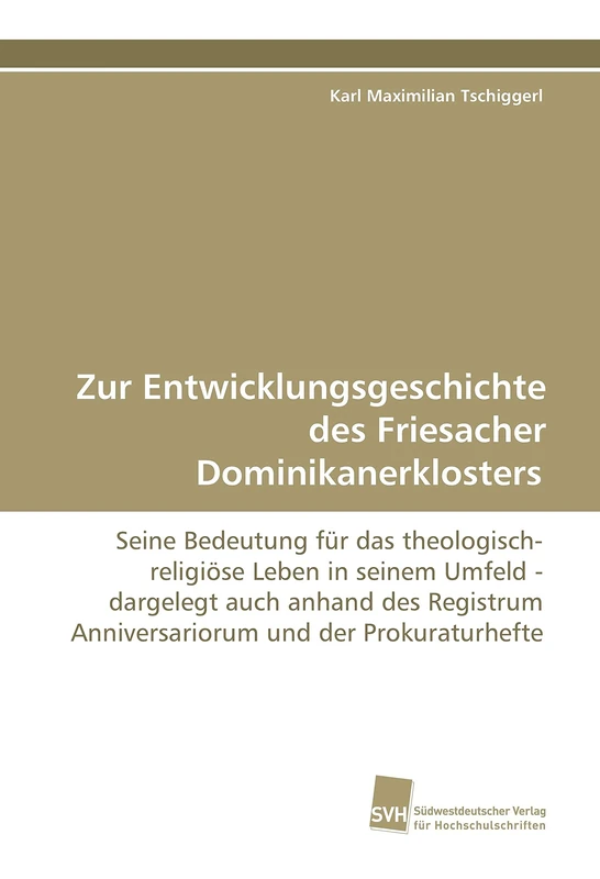 Zur Entwicklungsgeschichte des Friesacher Dominikanerklosters: Seine Bedeutung für das theologisch-religiöse Leben in seinem Umfeld - dargelegt auch ... Anniversariorum und der Prokuraturhefte