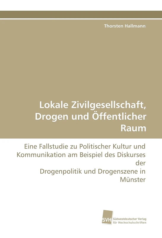 Lokale Zivilgesellschaft, Drogen und Öffentlicher Raum: Eine Fallstudie zu Politischer Kultur und Kommunikation am Beispiel des Diskurses der Drogenpolitik und Drogenszene in Münster