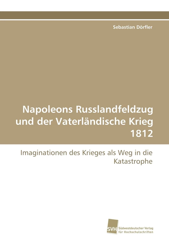 Napoleons Russlandfeldzug und der Vaterländische Krieg 1812: Imaginationen des Krieges als Weg in die Katastrophe
