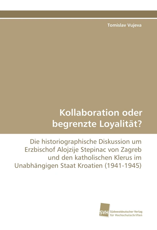 Kollaboration oder begrenzte Loyalität?: Die historiographische Diskussion um Erzbischof Alojzije Stepinac von Zagreb und den katholischen Klerus im Unabhängigen Staat Kroatien (1941-1945)
