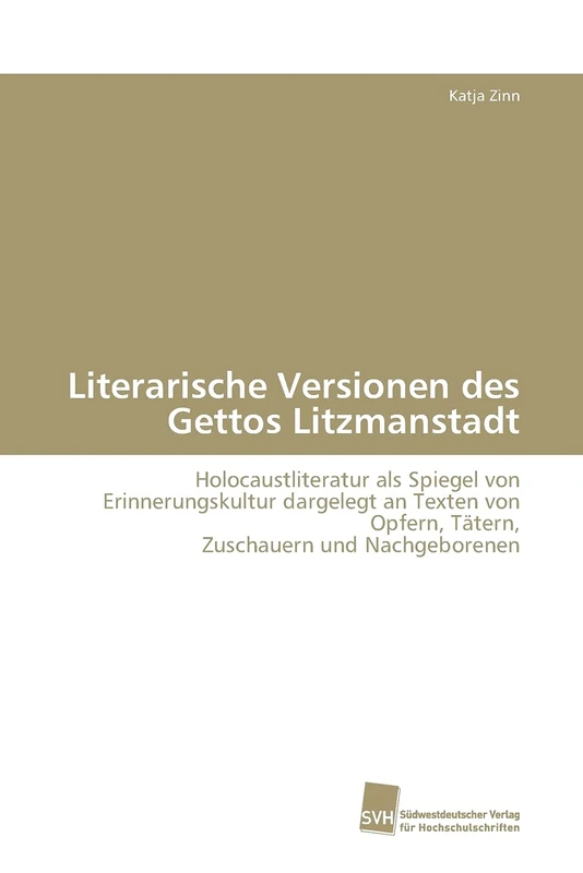 Literarische Versionen des Gettos Litzmanstadt: Holocaustliteratur als Spiegel von Erinnerungskultur dargelegt an Texten von Opfern, Tätern, Zuschauern und Nachgeborenen