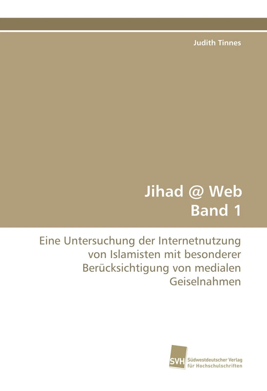 Jihad @ Web Band 1: Eine Untersuchung der Internetnutzung von Islamisten mit besonderer Berücksichtigung von medialen Geiselnahmen