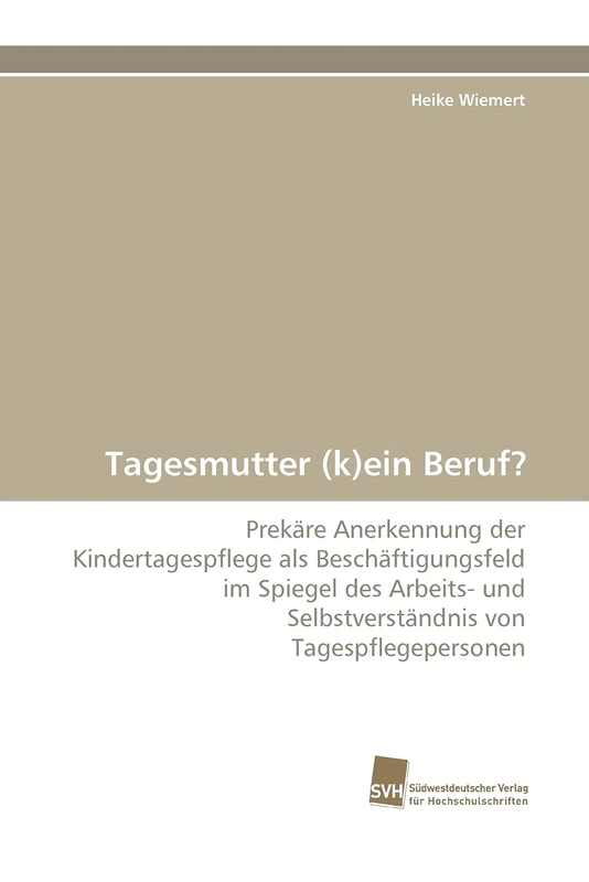 Tagesmutter (k)ein Beruf?: Prekäre Anerkennung der Kindertagespflege als Beschäftigungsfeld im Spiegel des Arbeits- und Selbstverständnis von Tagespflegepersonen