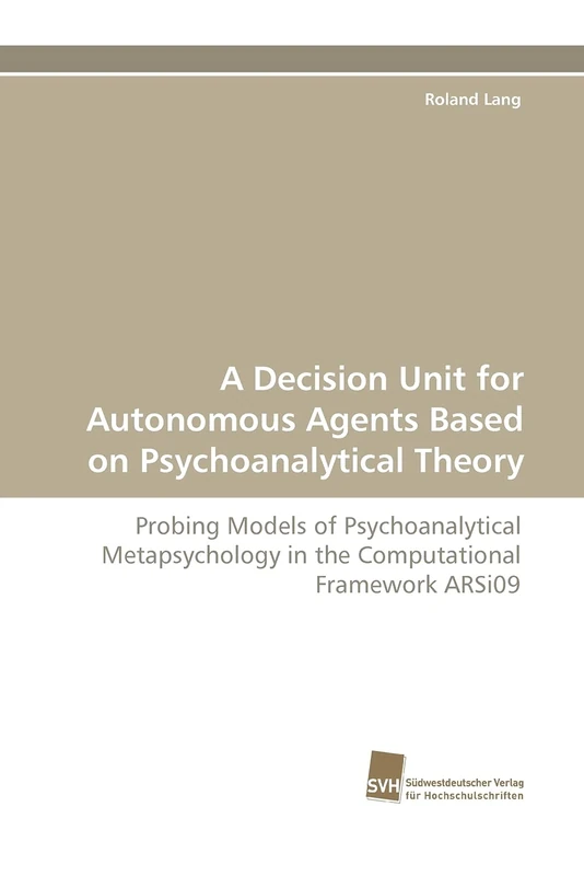 A Decision Unit for Autonomous Agents Based on Psychoanalytical Theory: Probing Models of Psychoanalytical Metapsychology in the Computational Framework ARSi09