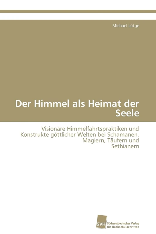 Der Himmel als Heimat der Seele: Visionäre Himmelfahrtspraktiken und Konstrukte göttlicher Welten bei Schamanen, Magiern, Täufern und Sethianern