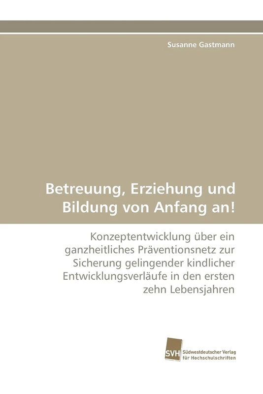 Betreuung, Erziehung und Bildung von Anfang an!: Konzeptentwicklung über ein ganzheitliches Präventionsnetz zur Sicherung gelingender kindlicher Entwicklungsverläufe in den ersten zehn Lebensjahren
