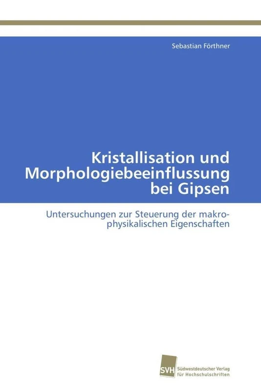 Kristallisation und Morphologiebeeinflussung bei Gipsen: Untersuchungen zur Steuerung der makro-physikalischen Eigenschaften
