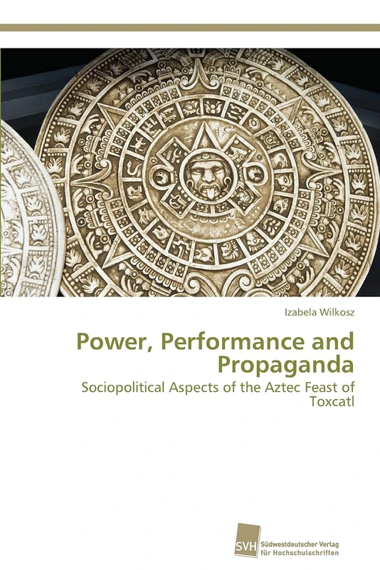 Power, Performance and Propaganda: Sociopolitical Aspects of the Aztec Feast of Toxcatl