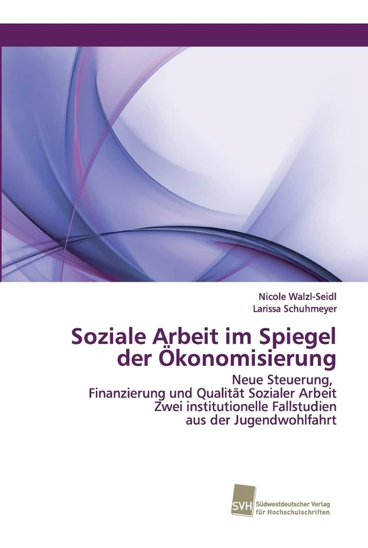 Soziale Arbeit im Spiegel der Ökonomisierung: Neue Steuerung, Finanzierung und Qualität Sozialer Arbeit Zwei institutionelle Fallstudien aus der Jugendwohlfahrt