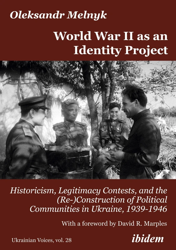 World War II as an Identity Project: Historicism, Legitimacy Contests, and the (Re-)Construction of Political Communities in Ukraine, 1939–1946: 28 (Ukrainian Voices)