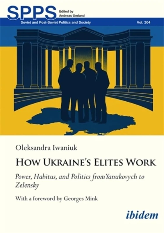 How Ukraine’s Elites Work: Power, Habitus, and Politics from Yanukovych to Zelensky (Soviet and Post-Soviet Politics and Society)