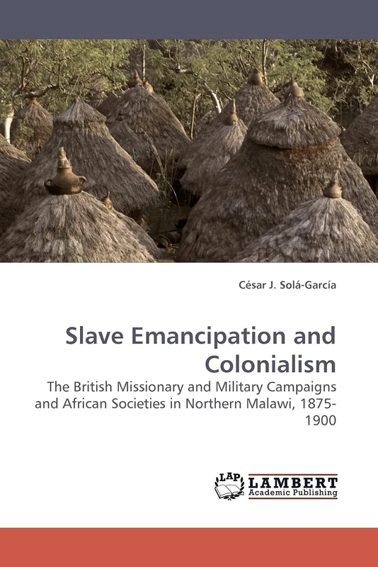 Slave Emancipation and Colonialism: The British Missionary and Military Campaigns and African Societies in Northern Malawi, 1875-1900