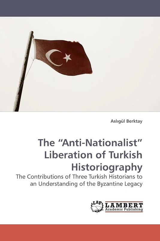 The ?Anti-Nationalist? Liberation of Turkish Historiography: The Contributions of Three Turkish Historians to an Understanding of the Byzantine Legacy