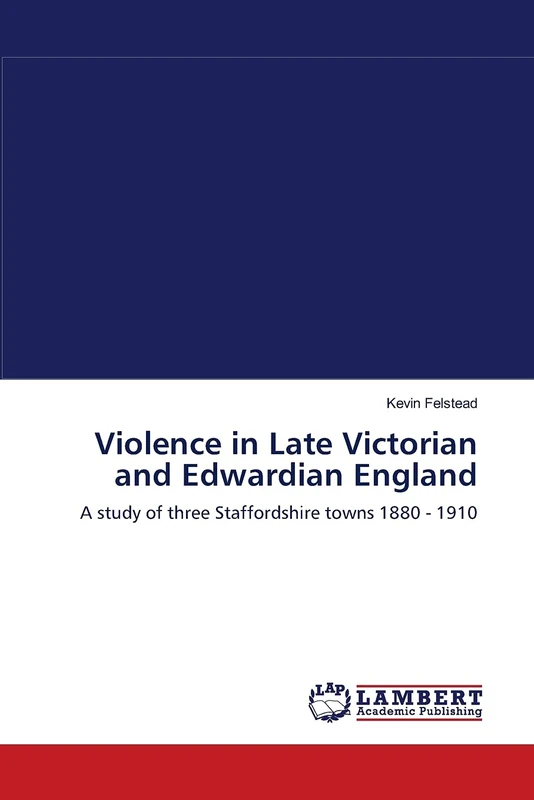 Violence in Late Victorian and Edwardian England: A study of three Staffordshire towns 1880 - 1910