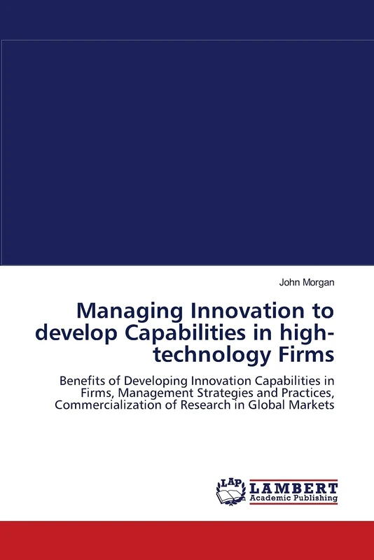 Managing Innovation to develop Capabilities in high-technology Firms: Benefits of Developing Innovation Capabilities in Firms, Management Strategies ... of Research in Global Markets