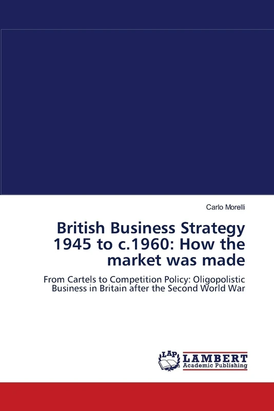 British Business Strategy 1945 to c.1960: How the market was made: From Cartels to Competition Policy: Oligopolistic Business in Britain after the Second World War