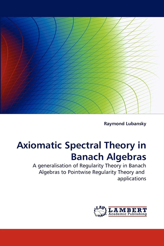 Axiomatic Spectral Theory in Banach Algebras: A generalisation of Regularity Theory in Banach Algebras to Pointwise Regularity Theory and applications - Image 1