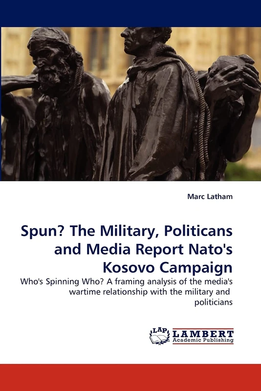 Spun? The Military, Politicans and Media Report Nato''s Kosovo Campaign: Who''s Spinning Who? A framing analysis of the media''s wartime relationship with the military and politicians - Image 1