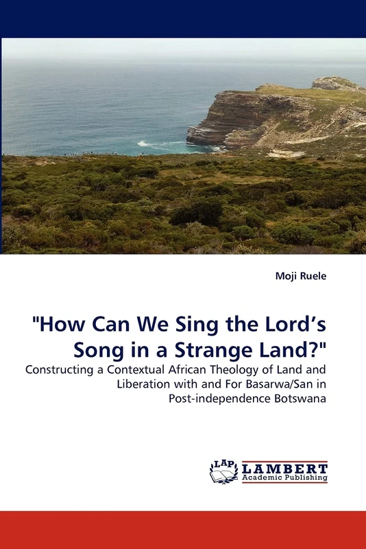 "How Can We Sing the Lord?s Song in a Strange Land?": Constructing a Contextual African Theology of Land and Liberation with and For Basarwa/San in Post-independence Botswana