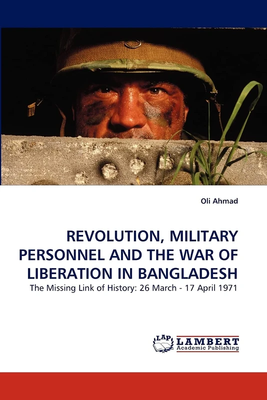 REVOLUTION, MILITARY PERSONNEL AND THE WAR OF LIBERATION IN BANGLADESH: The Missing Link of History: 26 March - 17 April 1971