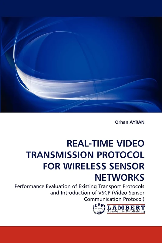 REAL-TIME VIDEO TRANSMISSION PROTOCOL FOR WIRELESS SENSOR NETWORKS: Performance Evaluation of Existing Transport Protocols and Introduction of VSCP (Video Sensor Communication Protocol)