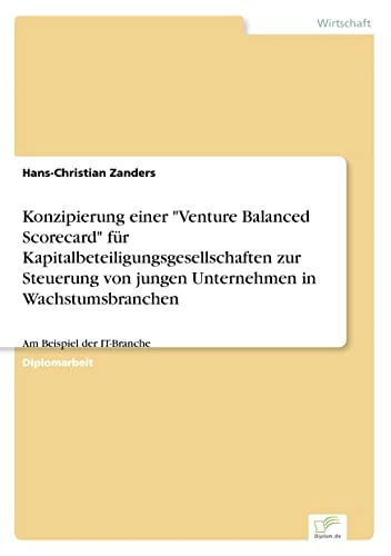 Konzipierung einer "Venture Balanced Scorecard" für Kapitalbeteiligungsgesellschaften zur Steuerung von jungen Unternehmen in Wachstumsbranchen: Am Beispiel der IT-Branche