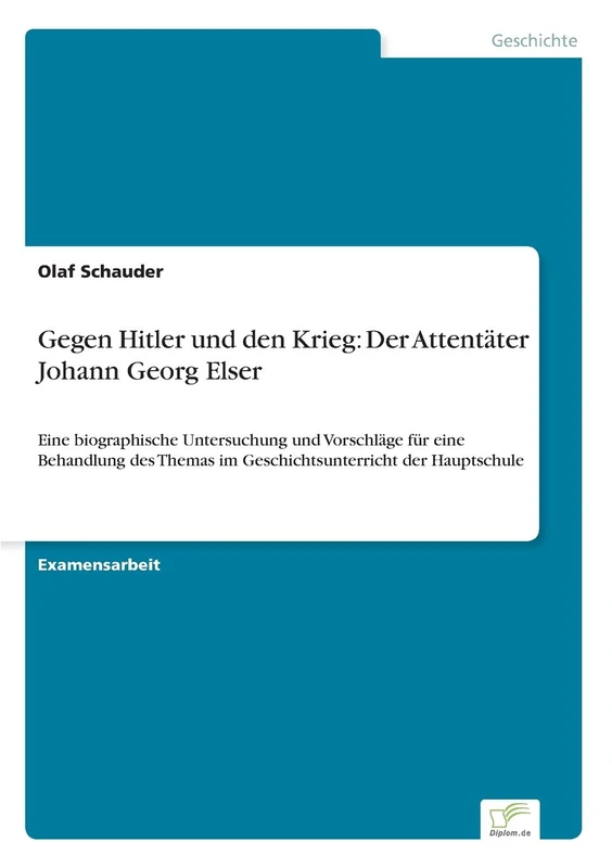 Gegen Hitler und den Krieg: Der Attentäter Johann Georg Elser: Eine biographische Untersuchung und Vorschläge für eine Behandlung des Themas im Geschichtsunterricht der Hauptschule