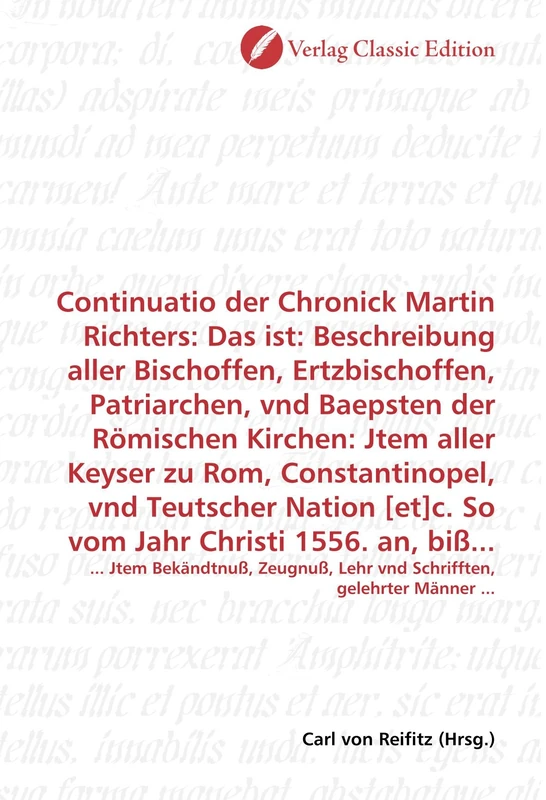 Continuatio der Chronick Martin Richters: Das ist: Beschreibung aller Bischoffen, Ertzbischoffen, Patriarchen, vnd Baepsten der Römischen Kirchen: ... Lehr vnd Schrifften, gelehrter Männer ...